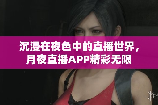 沉浸在夜色中的直播世界，月夜直播APP精彩无限