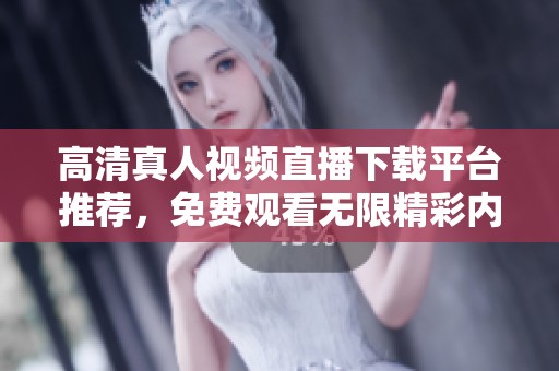 高清真人视频直播下载平台推荐，免费观看无限精彩内容