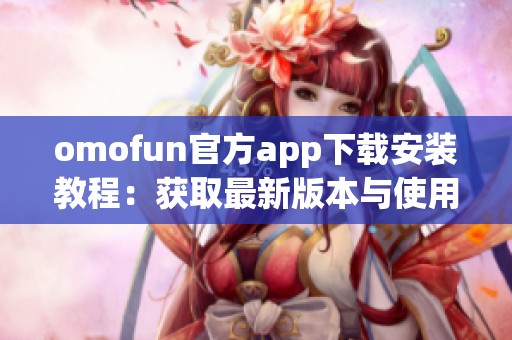 omofun官方app下载安装教程：获取最新版本与使用指南
