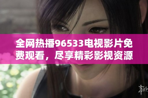 全网热播96533电视影片免费观看，尽享精彩影视资源