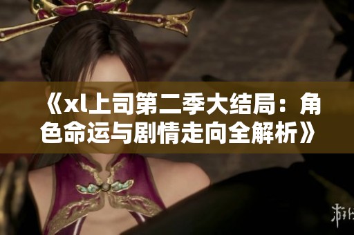 《xl上司第二季大结局：角色命运与剧情走向全解析》