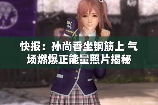 快报：孙尚香坐钢筋上 气场燃爆正能量照片揭秘