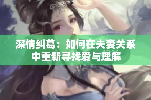 深情纠葛：如何在夫妻关系中重新寻找爱与理解