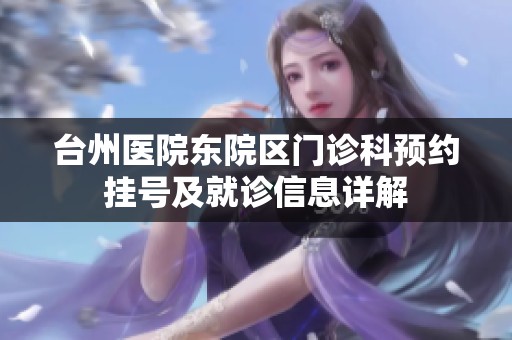 台州医院东院区门诊科预约挂号及就诊信息详解