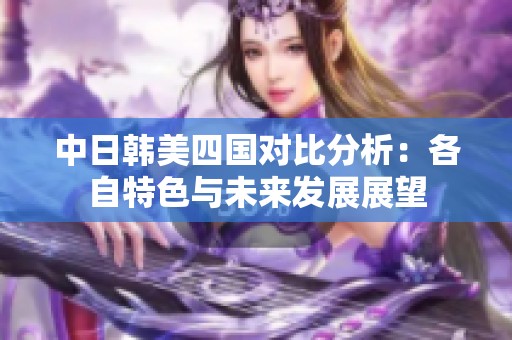 中日韩美四国对比分析：各自特色与未来发展展望