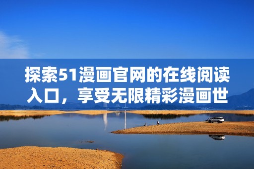 探索51漫画官网的在线阅读入口，享受无限精彩漫画世界