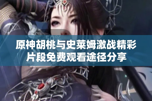 原神胡桃与史莱姆激战精彩片段免费观看途径分享