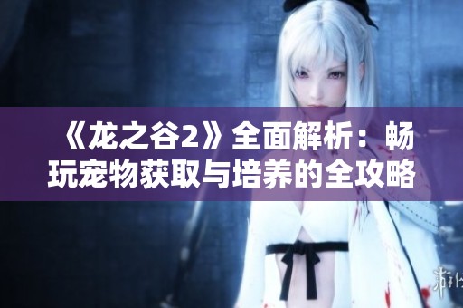 《龙之谷2》全面解析：畅玩宠物获取与培养的全攻略