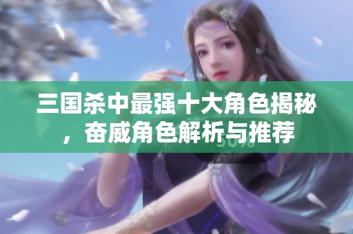 三国杀中最强十大角色揭秘，奋威角色解析与推荐