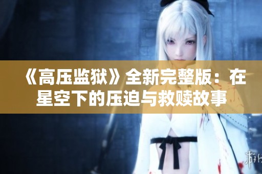 《高压监狱》全新完整版：在星空下的压迫与救赎故事
