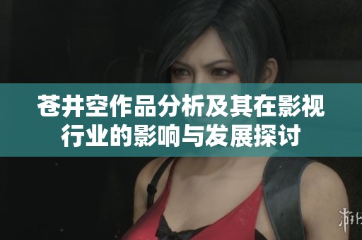 苍井空作品分析及其在影视行业的影响与发展探讨