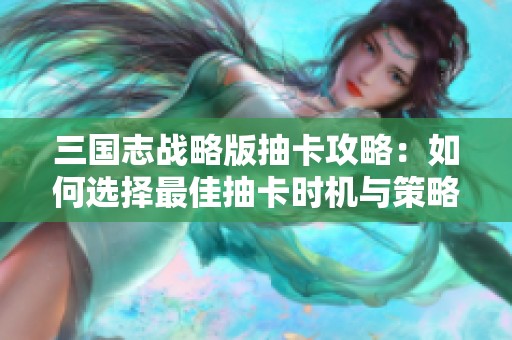 三国志战略版抽卡攻略：如何选择最佳抽卡时机与策略
