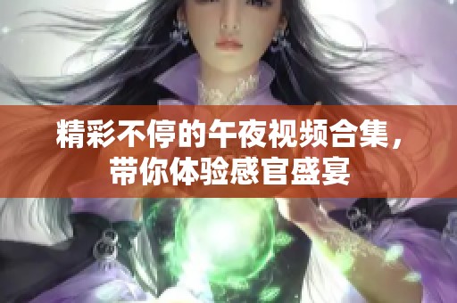 精彩不停的午夜视频合集，带你体验感官盛宴