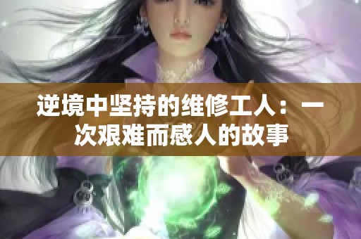 逆境中坚持的维修工人：一次艰难而感人的故事