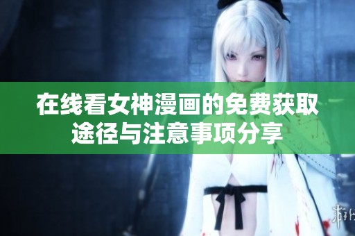在线看女神漫画的免费获取途径与注意事项分享