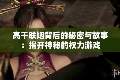 高干联姻背后的秘密与故事：揭开神秘的权力游戏