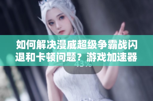 如何解决漫威超级争霸战闪退和卡顿问题？游戏加速器推荐