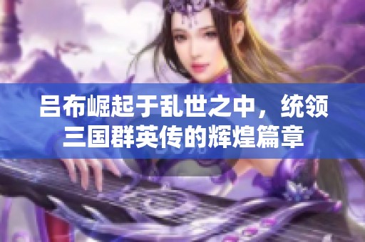 吕布崛起于乱世之中，统领三国群英传的辉煌篇章