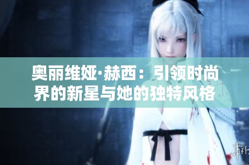 奥丽维娅·赫西：引领时尚界的新星与她的独特风格