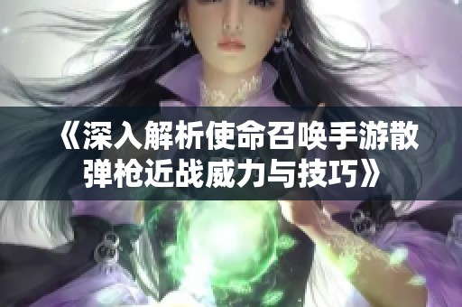 《深入解析使命召唤手游散弹枪近战威力与技巧》