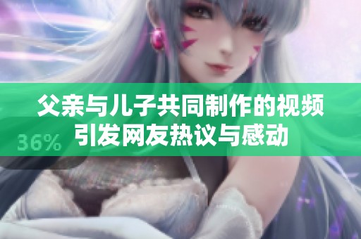 父亲与儿子共同制作的视频引发网友热议与感动