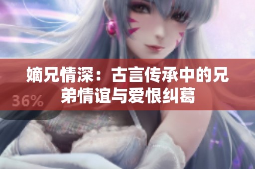 嫡兄情深：古言传承中的兄弟情谊与爱恨纠葛