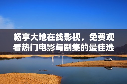 畅享大地在线影视，免费观看热门电影与剧集的最佳选择