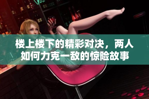 楼上楼下的精彩对决，两人如何力克一敌的惊险故事