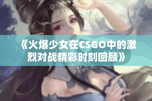 《火爆少女在CSGO中的激烈对战精彩时刻回顾》
