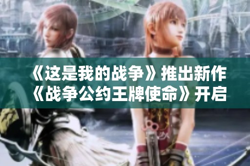 《这是我的战争》推出新作《战争公约王牌使命》开启首次测试活动