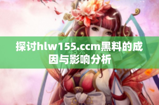 探讨hlw155.ccm黑料的成因与影响分析