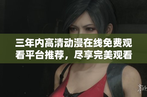 三年内高清动漫在线免费观看平台推荐，尽享完美观看体验
