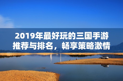 2019年最好玩的三国手游推荐与排名，畅享策略激情手游体验