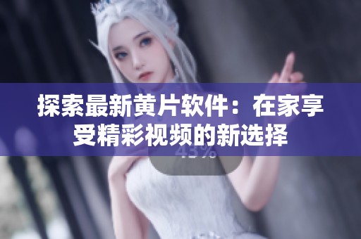 探索最新黄片软件：在家享受精彩视频的新选择