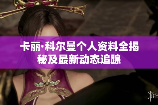 卡丽·科尔曼个人资料全揭秘及最新动态追踪