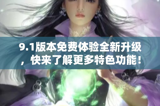 9.1版本免费体验全新升级，快来了解更多特色功能！
