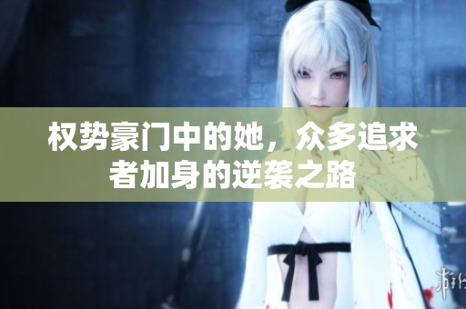 权势豪门中的她，众多追求者加身的逆袭之路