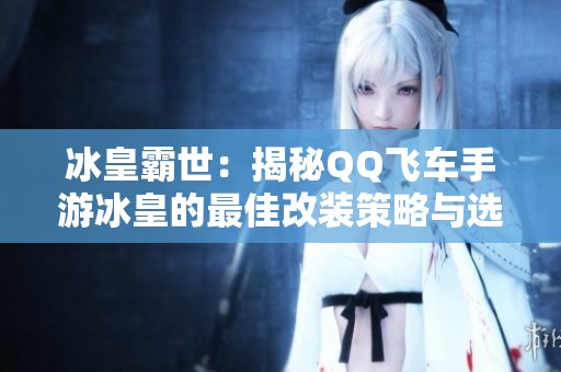 冰皇霸世：揭秘QQ飞车手游冰皇的最佳改装策略与选手攻略