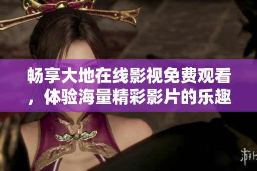 畅享大地在线影视免费观看，体验海量精彩影片的乐趣