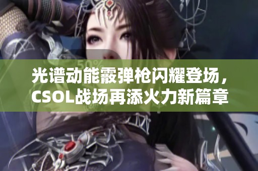 光谱动能霰弹枪闪耀登场，CSOL战场再添火力新篇章