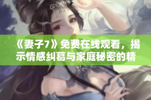 《妻子7》免费在线观看，揭示情感纠葛与家庭秘密的精彩韩剧