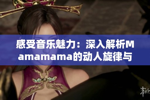 感受音乐魅力：深入解析Mamamama的动人旋律与歌词意义