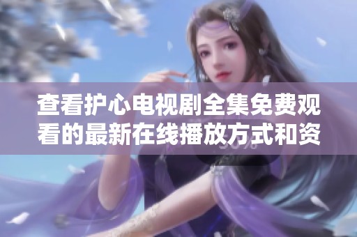 查看护心电视剧全集免费观看的最新在线播放方式和资源介绍