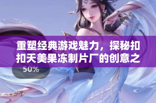 重塑经典游戏魅力，探秘扣扣天美果冻制片厂的创意之旅