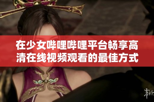 在少女哔哩哔哩平台畅享高清在线视频观看的最佳方式