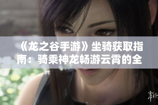 《龙之谷手游》坐骑获取指南：骑乘神龙畅游云霄的全攻略