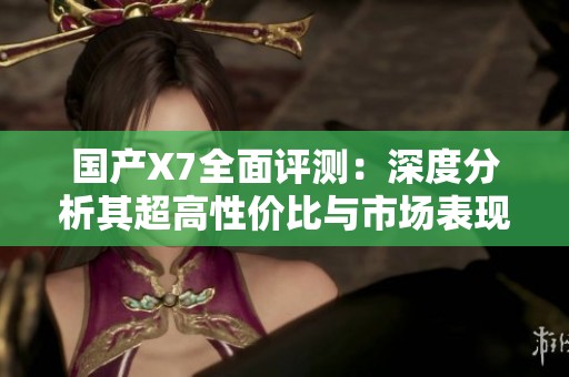 国产X7全面评测：深度分析其超高性价比与市场表现