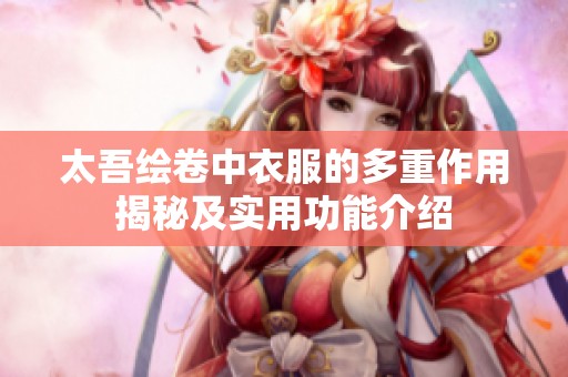 太吾绘卷中衣服的多重作用揭秘及实用功能介绍