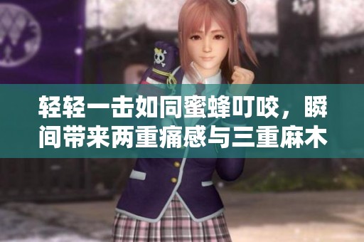 轻轻一击如同蜜蜂叮咬，瞬间带来两重痛感与三重麻木