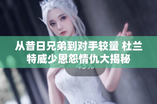 从昔日兄弟到对手较量 杜兰特威少恩怨情仇大揭秘